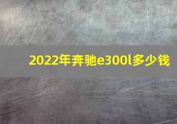 2022年奔驰e300l多少钱