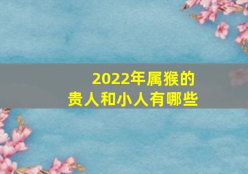 2022年属猴的贵人和小人有哪些