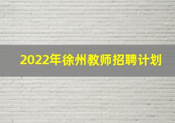 2022年徐州教师招聘计划