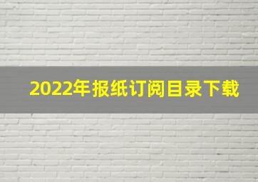 2022年报纸订阅目录下载