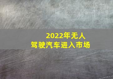 2022年无人驾驶汽车进入市场