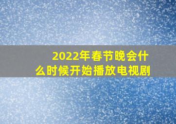 2022年春节晚会什么时候开始播放电视剧