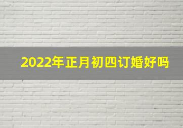 2022年正月初四订婚好吗