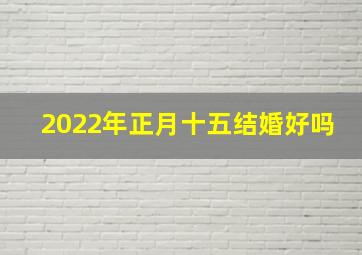 2022年正月十五结婚好吗