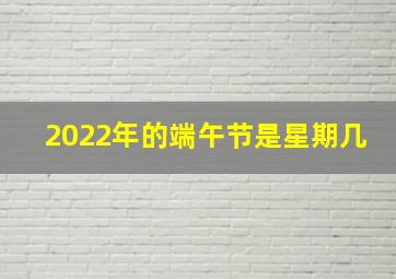 2022年的端午节是星期几