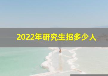 2022年研究生招多少人