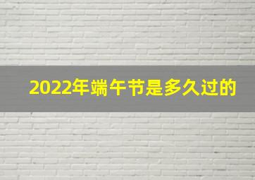 2022年端午节是多久过的