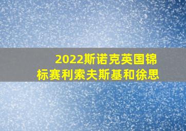 2022斯诺克英国锦标赛利索夫斯基和徐思