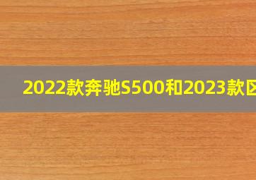 2022款奔驰S500和2023款区别