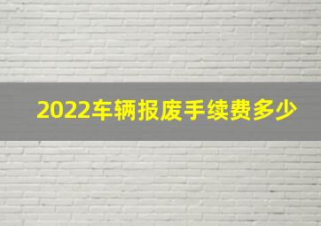 2022车辆报废手续费多少