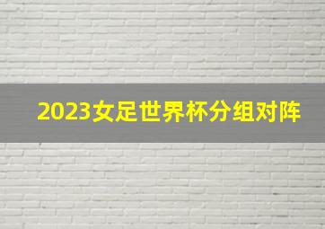 2023女足世界杯分组对阵