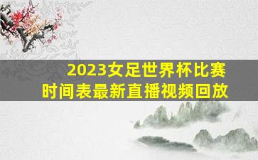 2023女足世界杯比赛时间表最新直播视频回放