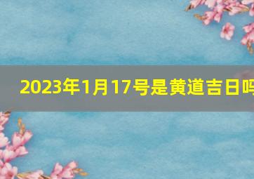 2023年1月17号是黄道吉日吗