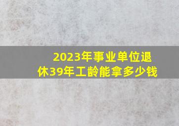 2023年事业单位退休39年工龄能拿多少钱