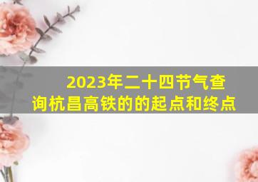 2023年二十四节气查询杭昌高铁的的起点和终点