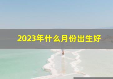 2023年什么月份出生好