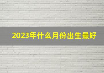 2023年什么月份出生最好