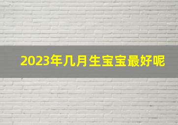 2023年几月生宝宝最好呢