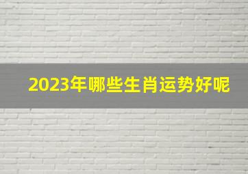 2023年哪些生肖运势好呢