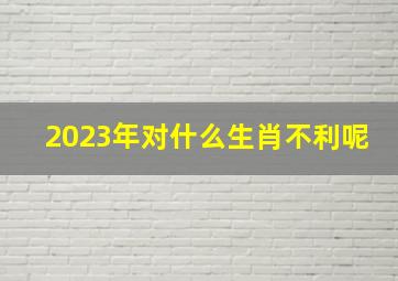 2023年对什么生肖不利呢