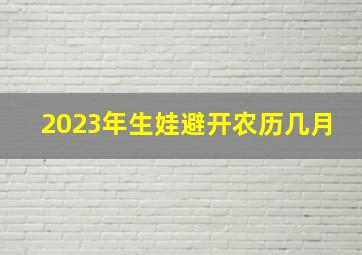 2023年生娃避开农历几月