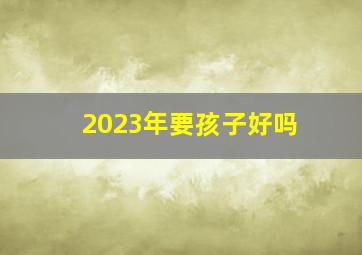 2023年要孩子好吗