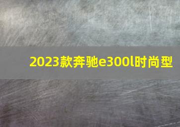 2023款奔驰e300l时尚型