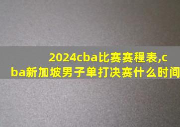 2024cba比赛赛程表,cba新加坡男子单打决赛什么时间