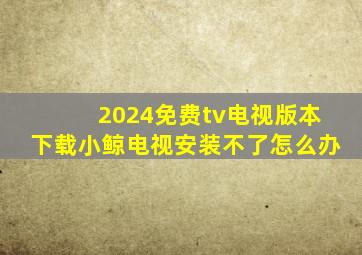 2024免费tv电视版本下载小鲸电视安装不了怎么办