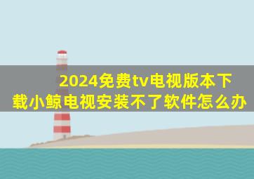 2024免费tv电视版本下载小鲸电视安装不了软件怎么办