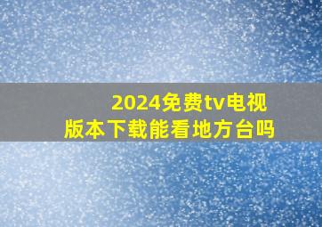 2024免费tv电视版本下载能看地方台吗