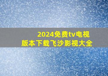 2024免费tv电视版本下载飞沙影视大全