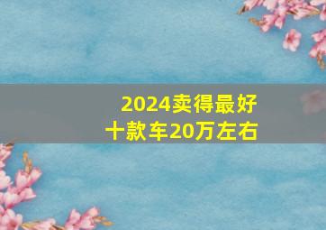 2024卖得最好十款车20万左右