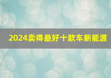 2024卖得最好十款车新能源