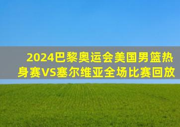 2024巴黎奥运会美国男篮热身赛VS塞尔维亚全场比赛回放