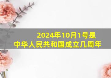 2024年10月1号是中华人民共和国成立几周年