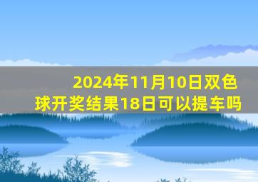 2024年11月10日双色球开奖结果18日可以提车吗