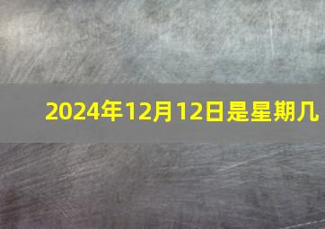 2024年12月12日是星期几