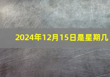 2024年12月15日是星期几