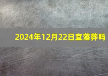 2024年12月22日宜落葬吗