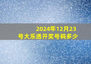 2024年12月23号大乐透开奖号码多少