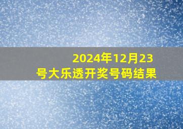 2024年12月23号大乐透开奖号码结果