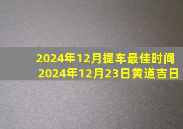 2024年12月提车最佳时间2024年12月23日黄道吉日