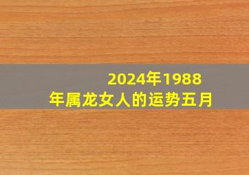 2024年1988年属龙女人的运势五月