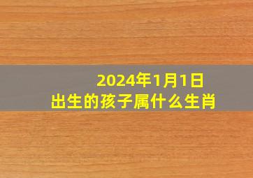 2024年1月1日出生的孩子属什么生肖