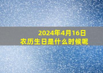 2024年4月16日农历生日是什么时候呢