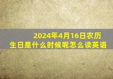 2024年4月16日农历生日是什么时候呢怎么读英语