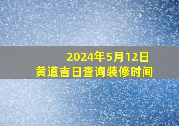 2024年5月12日黄道吉日查询装修时间