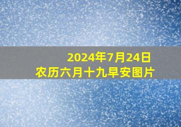 2024年7月24日农历六月十九早安图片