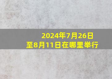 2024年7月26日至8月11日在哪里举行